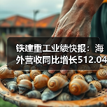 铁建重工业绩快报:海外营收同比增长512.04%(图4) 铁建重工业绩快报:海外营收同比增长512.04%(图4)