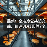 最新!全液冷公共超充站、铸造3D打印等7个项目投运(图1) 最新!全液冷公共超充站、铸造3D打印等7个项目投运(图1)