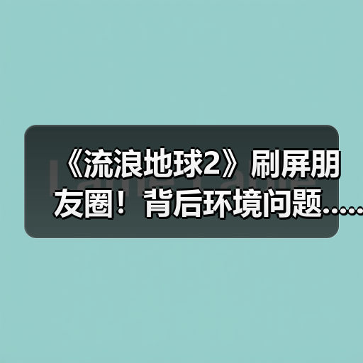 《流浪地球2》刷屏朋友圈!背后环境问题......(图1) 《流浪地球2》刷屏朋友圈!背后环境问题......(图1)