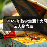 2022年数字生活十大风云人物盘点(图2) 2022年数字生活十大风云人物盘点(图2)
