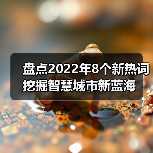 盘点2022年8个新热词 挖掘智慧城市新蓝海(图1) 盘点2022年8个新热词 挖掘智慧城市新蓝海(图1)