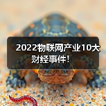 2022物联网产业10大财经事件!(图3) 2022物联网产业10大财经事件!(图3)
