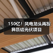 150亿!风电龙头再投异质结光伏项目(图3) 150亿!风电龙头再投异质结光伏项目(图3)