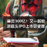 募资300亿！又一新能源巨头IPO上市获受理！（图2）