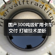 国产300吨级矿用卡车交付 打破技术垄断(图4) 国产300吨级矿用卡车交付 打破技术垄断(图4)