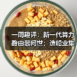 一周趣评：新一代算力路由器问世；造船业集齐“三颗明珠”（图3）