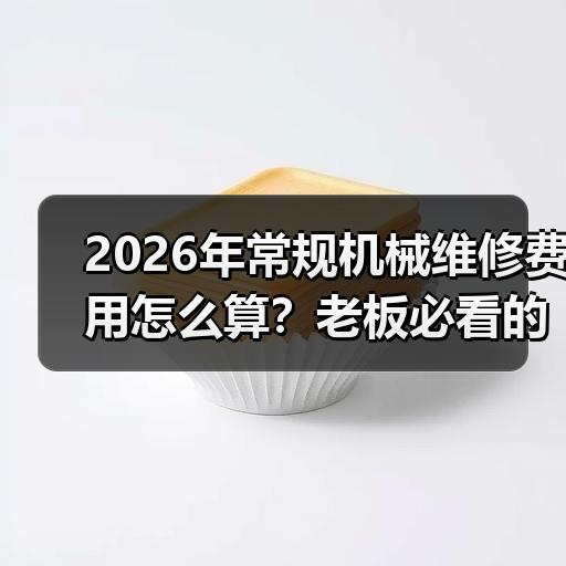 2026年常规机械维修费用怎么算？老板必看的报价避坑清单